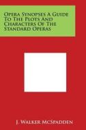 Opera Synopses a Guide to the Plots and Characters of the Standard Operas di J. Walker McSpadden edito da Literary Licensing, LLC