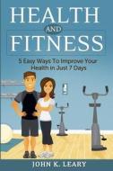 Health and Fitness: 5 Easy Ways to Improve Your Health in Just 7 Days di John K. Leary edito da Createspace