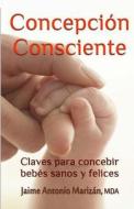 Concepcion Consciente: Claves Para Procrear Ninos Sanos y Felices di Jaime Antonio Marizan edito da Createspace