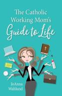 The Catholic Working Mom's Guide to Life di Joanna Wahlund edito da OUR SUNDAY VISITOR
