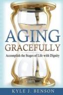Aging Gracefully: Accomplish the Stages of Life with Dignity di Kyle J. Benson edito da Createspace Independent Publishing Platform