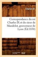 Correspondance Du Roi Charles IX Et Du Sieur de Mandelot, Gouverneur de Lyon (Éd.1830) di Charles IX edito da HACHETTE LIVRE