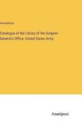 Catalogue of the Library of the Surgeon General's Office, United States Army di Anonymous edito da Anatiposi Verlag