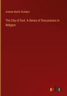 The City of God. A Series of Discussions in Religion di Andrew Martin Fairbairn edito da Outlook Verlag