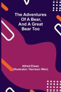 The Adventures of a Bear, and a Great Bear Too di Alfred Elwes edito da Alpha Editions