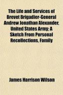 The Life And Services Of Brevet Brigadier-general Andrew Jonathan Alexander, United States Army; A Sketch From Personal Recollections, Family di James Harrison Wilson edito da General Books Llc
