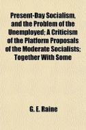 Present-day Socialism, And The Problem Of The Unemployed; A Criticism Of The Platform Proposals Of The Moderate Socialists; Together With Some di G. E. Raine edito da General Books Llc
