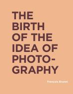 The Birth of the Idea of Photography di Francois (Universite Paris Diderot) Brunet edito da MIT Press Ltd