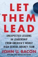 Let Them Lead: Unexpected Lessons in Leadership from America's Worst High School Hockey Team di John Bacon edito da HOUGHTON MIFFLIN