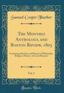 The Monthly Anthology, and Boston Review, 1805, Vol. 2: Containing Sketches and Reports of Philosophy, Religion, History, Arts and Manners (Classic Re di Samuel Cooper Thacher edito da Forgotten Books