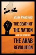 The Death of the Nation and the Future of the Arab Revolution di Vijay Prashad edito da UNIV OF CALIFORNIA PR