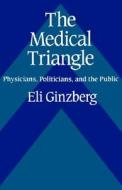 The Medical Triangle: Physicians, Politicians, and the Public di Eli Ginzberg edito da HARVARD UNIV PR