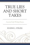 True Lies and Short Takes: Assorted Life Writing Essays di Eugene L. Stelzig edito da HAMILTON BOOKS