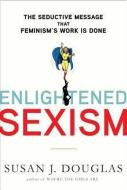 Enlightened Sexism: The Seductive Message That Feminism's Work Is Done di Susan J. Douglas edito da TIMES BOOKS