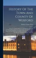 History Of The Town And County Of Wexford: From The Earliest Period To The Rebellion Of 1798, Comprised Principally From Ancient Records And The State di Herbert Francis Hore edito da LEGARE STREET PR