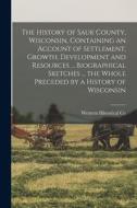 The History of Sauk County, Wisconsin, Containing an Account of Settlement, Growth, Development and Resources ... Biographical Sketches ... the Whole di Western Historical Co edito da LEGARE STREET PR