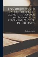 Logarithmologia Or the Whole Doctrine of Logarithms, Common and Logistical, in Theory and Practice. in Three Parts di Benjamin Martin edito da LEGARE STREET PR