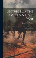 Lectures On the American Civil War: Delivered Before the University of Oxford in Easter and Trinity Terms 1912 di James Ford Rhodes edito da LEGARE STREET PR