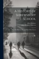 A History of Shrewsbury School: From the Blakeway mss., and Many Other Sources di John Brickdale Blakeway, Alfred Rimmer edito da LEGARE STREET PR