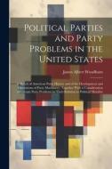 Political Parties and Party Problems in the United States; a Sketch of American Party History and of the Development and Operations of Party Machinery di James Albert Woodburn edito da LEGARE STREET PR