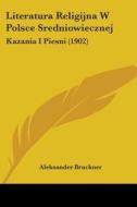 Literatura Religijna W Polsce Sredniowiecznej: Kazania I Piesni (1902) di Aleksander Bruckner edito da Kessinger Publishing
