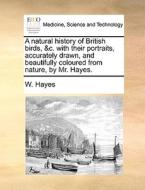 A Natural History Of British Birds, &c. With Their Portraits, Accurately Drawn, And Beautifully Coloured From Nature, By Mr. Hayes di W Hayes edito da Gale Ecco, Print Editions