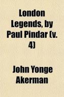 London Legends, By Paul Pindar V. 4 di John Yonge Akerman edito da General Books