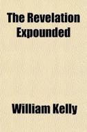 The Revelation Expounded di William Kelly edito da General Books