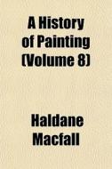 A History Of Painting Volume 8 di Haldane Macfall edito da General Books