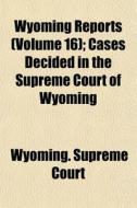 Wyoming Reports Volume 16 ; Cases Decid di Wyoming Supreme Court edito da General Books