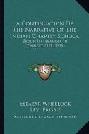 A Continuation of the Narrative of the Indian Charity School: Begun in Lebanon, in Connecticut (1775) di Eleazar Wheelock, Levi Frisbie edito da Kessinger Publishing
