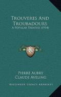 Trouveres and Troubadours: A Popular Treatise (1914) a Popular Treatise (1914) di Pierre Aubry edito da Kessinger Publishing