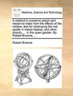 A Method To Preserve Peach And Nectarine Trees From The Effects Of The Mildew; And For Destroying The Red Spider In Melon Frames, And Other Insects, . di Robert Browne edito da Gale Ecco, Print Editions