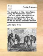 The Speeches Of John Horne Tooke, During The Westminster Election, 1796: With His Two Addresses To The Electors Of Westminster. Also, The Speech Of Th di John Horne Tooke edito da Gale Ecco, Print Editions