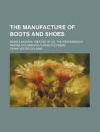 The Manufacture of Boots and Shoes; Being a Modern Treatise of All the Processes of Making and Manufacturing Footgear di Frank Yeates Golding edito da Rarebooksclub.com