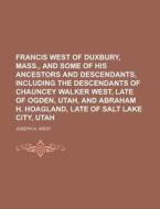 Francis West Of Duxbury, Mass., And Some Of His Ancestors And Descendants, Including The Descendants Of Chauncey Walker West, Late Of Ogden, Utah, And di United States Congressional House, Joseph a West edito da Rarebooksclub.com