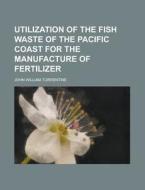 Utilization of the Fish Waste of the Pacific Coast for the Manufacture of Fertilizer di John William Turrentine edito da Rarebooksclub.com