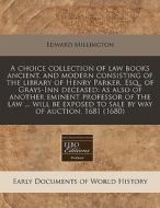 A Choice Collection Of Law Books Ancient, And Modern Consisting Of The Library Of Henry Parker, Esq., Of Grays-inn Deceased: As Also Of Another Eminen di Edward Millington edito da Eebo Editions, Proquest