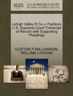 Lehigh Valley R Co V. Feddock U.s. Supreme Court Transcript Of Record With Supporting Pleadings di Clifton P Williamson, William J Hogan edito da Gale, U.s. Supreme Court Records