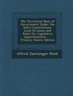 The Territorial Basis of Government Under the State Constitutions, Local Divisions and Rules for Legislative Apportionment ... - Primary Source Editio di Alfred Zantzinger Reed edito da Nabu Press