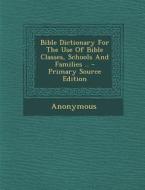 Bible Dictionary for the Use of Bible Classes, Schools and Families .. - Primary Source Edition di Anonymous edito da Nabu Press
