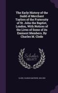 The Early History Of The Guild Of Merchant Taylors Of The Fraternity Of St. John The Baptist, London, With Notices Of The Lives Of Some Of Its Eminent di Charles Mathew Clode edito da Palala Press