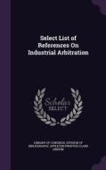 Select List Of References On Industrial Arbitration di Appleton Prentiss Clark Griffin edito da Palala Press