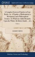 A Compleat System Of Opticks In Four Books, Viz. A Popular, A Mathematical, A Mechanical, And A Philosophical Treatise. To Which Are Added Remarks Upo di Robert Smith edito da Gale Ecco, Print Editions