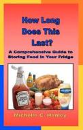 How Long Does This Last: A Comprehensive Guide to Storing Food in Your Fridge di Michelle C. Henley edito da Booksurge Publishing