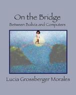 On the Bridge: Between Bolivia and Computers di Lucia Grossberger Morales edito da Createspace