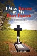 I Was Killed By My Best Friend di Alice Leszek edito da Xlibris