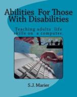 Abilities for Those with Disabilities: : With Support and Encouragement, Anyone Can Learn Computer Skills. This Book Is Proof. Here Is an Example of a di S. J. Marier edito da Createspace