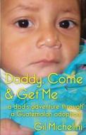 Daddy, Come & Get Me: A Dad's Adventure Through a Guatemalan Adoption di Gil Michelini edito da Createspace