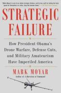 Strategic Failure: How President Obama's Drone Warfare, Defense Cuts, and Military Amateurism Have Imperiled America di Mark Moyar edito da Threshold Editions